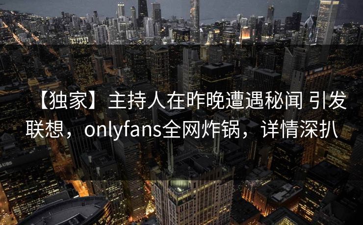 【独家】主持人在昨晚遭遇秘闻 引发联想,onlyfans全网炸锅,详情深扒-第1张图片-杏吧互动社交娱乐站 【独家】主持人在昨晚遭遇秘闻 引发联想,onlyfans全网炸锅,详情深扒-第1张图片-杏吧互动社交娱乐站