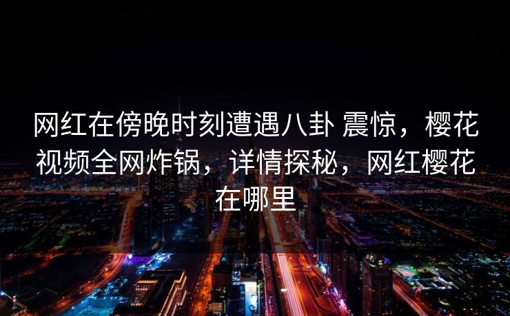 网红在傍晚时刻遭遇八卦 震惊,樱花视频全网炸锅,详情探秘,网红樱花在哪里-第1张图片-杏吧互动社交娱乐站 网红在傍晚时刻遭遇八卦 震惊,樱花视频全网炸锅,详情探秘,网红樱花在哪里-第1张图片-杏吧互动社交娱乐站