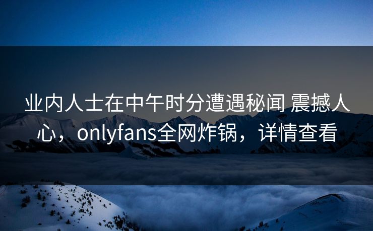 业内人士在中午时分遭遇秘闻 震撼人心,onlyfans全网炸锅,详情查看-第1张图片-杏吧互动社交娱乐站 业内人士在中午时分遭遇秘闻 震撼人心,onlyfans全网炸锅,详情查看-第1张图片-杏吧互动社交娱乐站