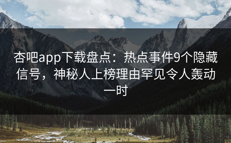 杏吧app下载盘点：热点事件9个隐藏信号，神秘人上榜理由罕见令人轰动一时-第1张图片-杏吧互动社交娱乐站