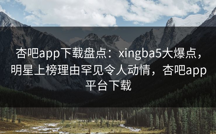 杏吧app下载盘点:xingba5大爆点,明星上榜理由罕见令人动情,杏吧app平台下载-第1张图片-杏吧互动社交娱乐站 杏吧app下载盘点:xingba5大爆点,明星上榜理由罕见令人动情,杏吧app平台下载-第1张图片-杏吧互动社交娱乐站