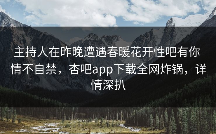 主持人在昨晚遭遇春暖花开性吧有你 情不自禁,杏吧app下载全网炸锅,详情深扒-第1张图片-杏吧互动社交娱乐站 主持人在昨晚遭遇春暖花开性吧有你 情不自禁,杏吧app下载全网炸锅,详情深扒-第1张图片-杏吧互动社交娱乐站