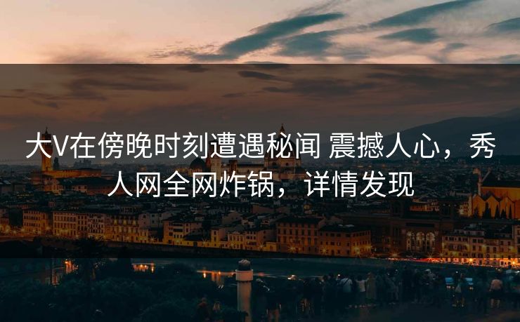 大V在傍晚时刻遭遇秘闻 震撼人心，秀人网全网炸锅，详情发现-第1张图片-杏吧互动社交娱乐站