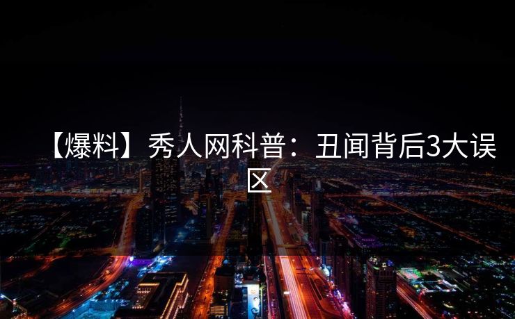 【爆料】秀人网科普：丑闻背后3大误区-第1张图片-杏吧互动社交娱乐站