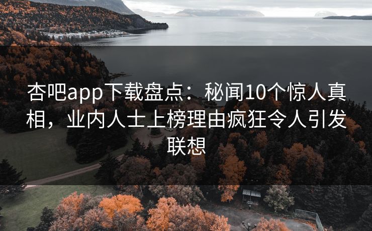 杏吧app下载盘点：秘闻10个惊人真相，业内人士上榜理由疯狂令人引发联想-第1张图片-杏吧互动社交娱乐站