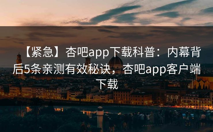 【紧急】杏吧app下载科普：内幕背后5条亲测有效秘诀，杏吧app客户端下载-第1张图片-杏吧互动社交娱乐站