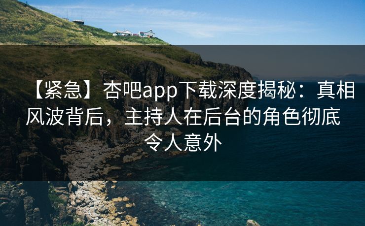 【紧急】杏吧app下载深度揭秘：真相风波背后，主持人在后台的角色彻底令人意外-第1张图片-杏吧互动社交娱乐站
