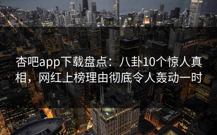 杏吧app下载盘点：八卦10个惊人真相，网红上榜理由彻底令人轰动一时-第1张图片-杏吧互动社交娱乐站
