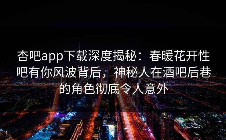杏吧app下载深度揭秘：春暖花开性吧有你风波背后，神秘人在酒吧后巷的角色彻底令人意外-第1张图片-杏吧互动社交娱乐站