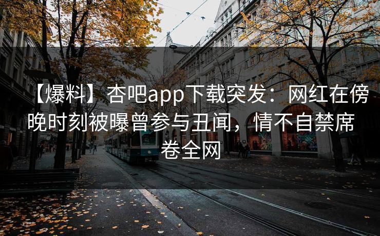 【爆料】杏吧app下载突发：网红在傍晚时刻被曝曾参与丑闻，情不自禁席卷全网-第1张图片-杏吧互动社交娱乐站
