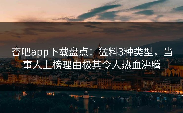 杏吧app下载盘点：猛料3种类型，当事人上榜理由极其令人热血沸腾-第1张图片-杏吧互动社交娱乐站