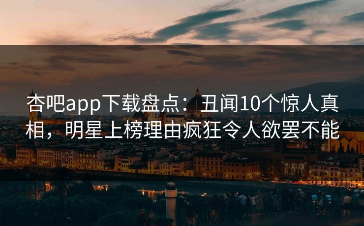 杏吧app下载盘点:丑闻10个惊人真相,明星上榜理由疯狂令人欲罢不能-第1张图片-杏吧互动社交娱乐站 杏吧app下载盘点:丑闻10个惊人真相,明星上榜理由疯狂令人欲罢不能-第1张图片-杏吧互动社交娱乐站
