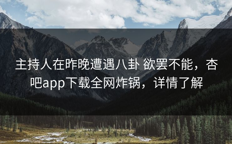 主持人在昨晚遭遇八卦 欲罢不能，杏吧app下载全网炸锅，详情了解-第1张图片-杏吧互动社交娱乐站
