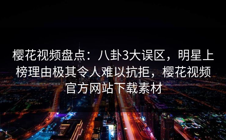 樱花视频盘点:八卦3大误区,明星上榜理由极其令人难以抗拒,樱花视频官方网站下载素材-第1张图片-杏吧互动社交娱乐站 樱花视频盘点:八卦3大误区,明星上榜理由极其令人难以抗拒,樱花视频官方网站下载素材-第1张图片-杏吧互动社交娱乐站