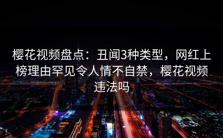 樱花视频盘点:丑闻3种类型,网红上榜理由罕见令人情不自禁,樱花视频违法吗-第1张图片-杏吧互动社交娱乐站 樱花视频盘点:丑闻3种类型,网红上榜理由罕见令人情不自禁,樱花视频违法吗-第1张图片-杏吧互动社交娱乐站