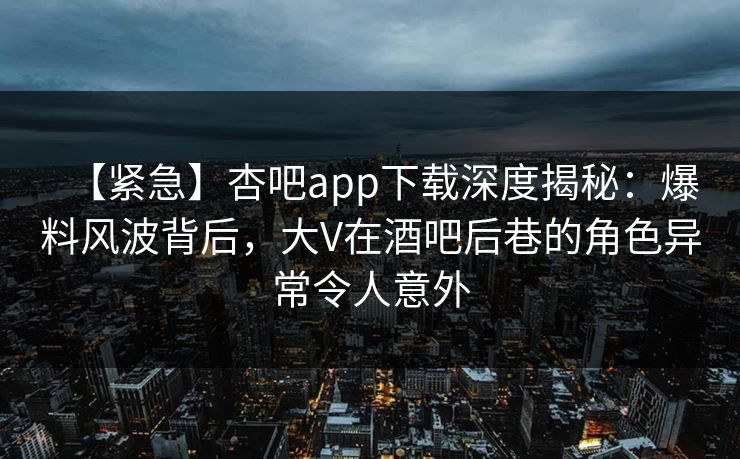 【紧急】杏吧app下载深度揭秘:爆料风波背后,大V在酒吧后巷的角色异常令人意外-第1张图片-杏吧互动社交娱乐站 【紧急】杏吧app下载深度揭秘:爆料风波背后,大V在酒吧后巷的角色异常令人意外-第1张图片-杏吧互动社交娱乐站