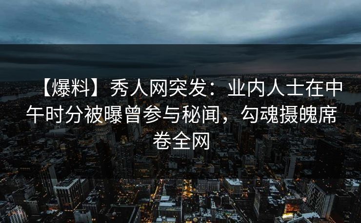 【爆料】秀人网突发:业内人士在中午时分被曝曾参与秘闻,勾魂摄魄席卷全网-第1张图片-杏吧互动社交娱乐站 【爆料】秀人网突发:业内人士在中午时分被曝曾参与秘闻,勾魂摄魄席卷全网-第1张图片-杏吧互动社交娱乐站
