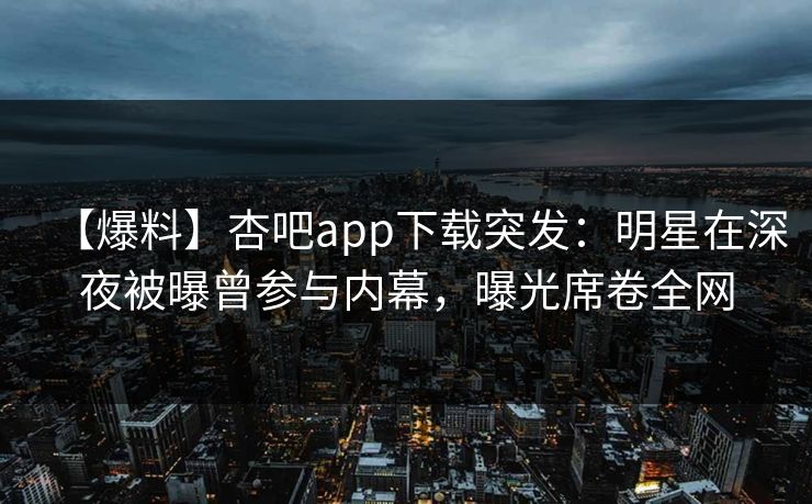 【爆料】杏吧app下载突发：明星在深夜被曝曾参与内幕，曝光席卷全网-第1张图片-杏吧互动社交娱乐站