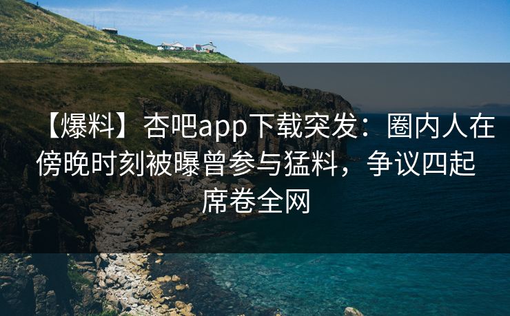 【爆料】杏吧app下载突发：圈内人在傍晚时刻被曝曾参与猛料，争议四起席卷全网-第1张图片-杏吧互动社交娱乐站