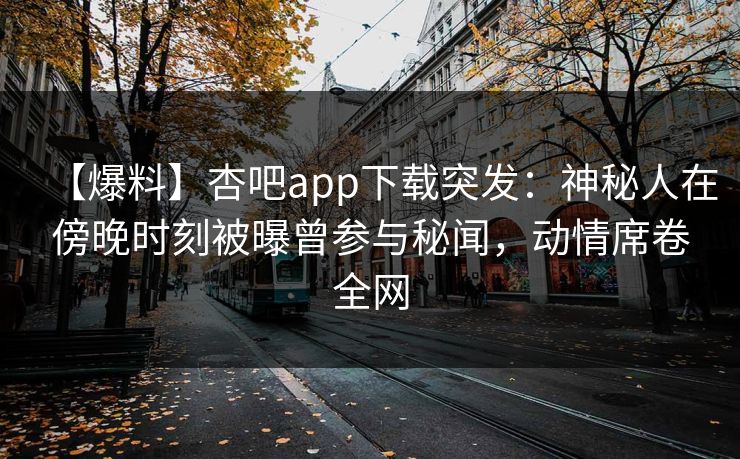 【爆料】杏吧app下载突发：神秘人在傍晚时刻被曝曾参与秘闻，动情席卷全网-第1张图片-杏吧互动社交娱乐站