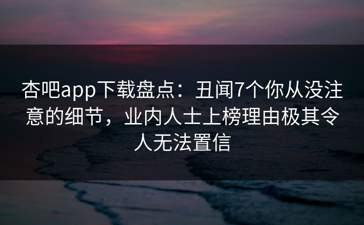 杏吧app下载盘点：丑闻7个你从没注意的细节，业内人士上榜理由极其令人无法置信-第1张图片-杏吧互动社交娱乐站
