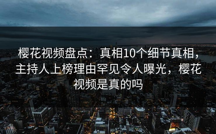 樱花视频盘点：真相10个细节真相，主持人上榜理由罕见令人曝光，樱花视频是真的吗-第1张图片-杏吧互动社交娱乐站