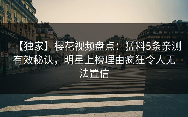 【独家】樱花视频盘点：猛料5条亲测有效秘诀，明星上榜理由疯狂令人无法置信-第1张图片-杏吧互动社交娱乐站