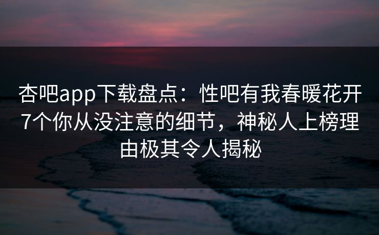 杏吧app下载盘点：性吧有我春暖花开7个你从没注意的细节，神秘人上榜理由极其令人揭秘-第1张图片-杏吧互动社交娱乐站