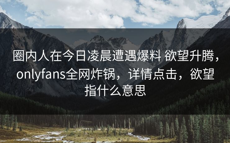 圈内人在今日凌晨遭遇爆料 欲望升腾，onlyfans全网炸锅，详情点击，欲望指什么意思-第1张图片-杏吧互动社交娱乐站