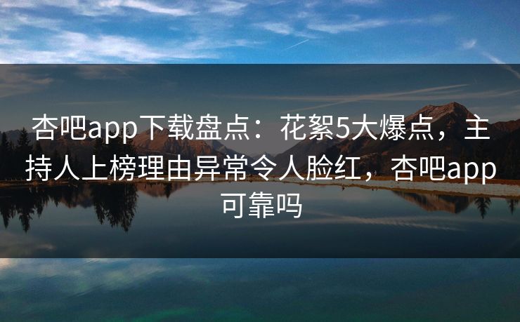 杏吧app下载盘点：花絮5大爆点，主持人上榜理由异常令人脸红，杏吧app可靠吗-第1张图片-杏吧互动社交娱乐站