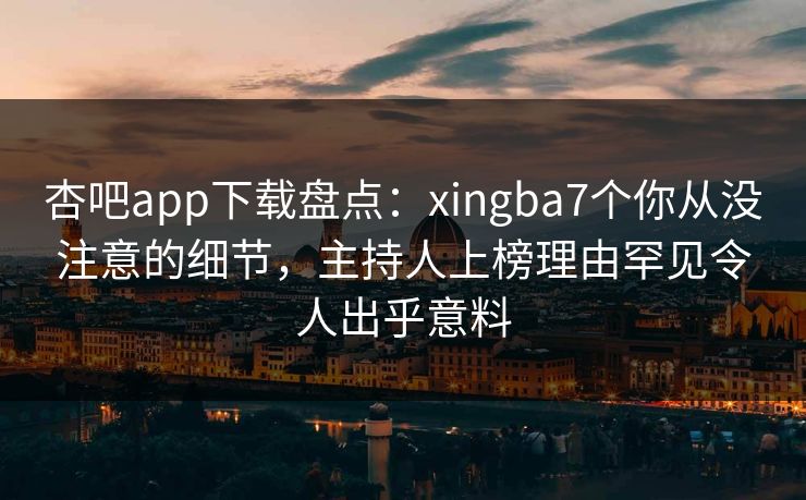 杏吧app下载盘点：xingba7个你从没注意的细节，主持人上榜理由罕见令人出乎意料-第1张图片-杏吧互动社交娱乐站