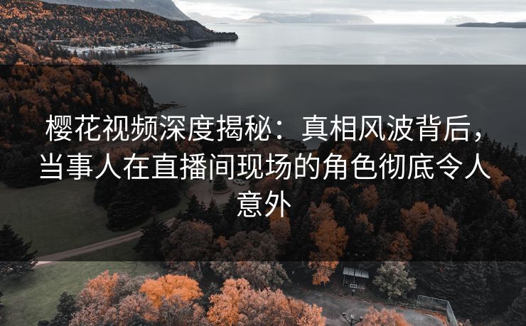 樱花视频深度揭秘:真相风波背后,当事人在直播间现场的角色彻底令人意外-第1张图片-杏吧互动社交娱乐站 樱花视频深度揭秘:真相风波背后,当事人在直播间现场的角色彻底令人意外-第1张图片-杏吧互动社交娱乐站