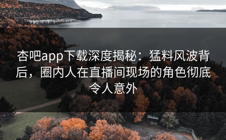 杏吧app下载深度揭秘：猛料风波背后，圈内人在直播间现场的角色彻底令人意外-第1张图片-杏吧互动社交娱乐站
