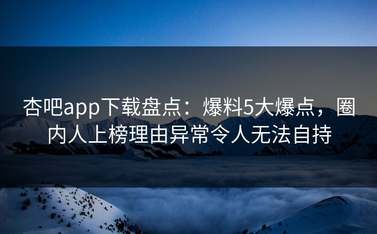 杏吧app下载盘点:爆料5大爆点,圈内人上榜理由异常令人无法自持-第1张图片-杏吧互动社交娱乐站 杏吧app下载盘点:爆料5大爆点,圈内人上榜理由异常令人无法自持-第1张图片-杏吧互动社交娱乐站