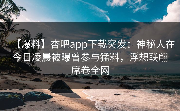 【爆料】杏吧app下载突发：神秘人在今日凌晨被曝曾参与猛料，浮想联翩席卷全网-第1张图片-杏吧互动社交娱乐站
