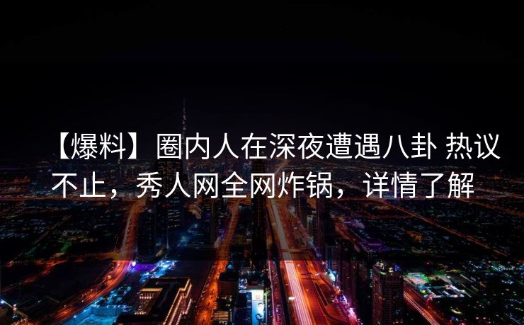 【爆料】圈内人在深夜遭遇八卦 热议不止,秀人网全网炸锅,详情了解-第1张图片-杏吧互动社交娱乐站 【爆料】圈内人在深夜遭遇八卦 热议不止,秀人网全网炸锅,详情了解-第1张图片-杏吧互动社交娱乐站