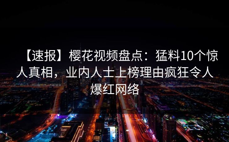 【速报】樱花视频盘点:猛料10个惊人真相,业内人士上榜理由疯狂令人爆红网络-第1张图片-杏吧互动社交娱乐站 【速报】樱花视频盘点:猛料10个惊人真相,业内人士上榜理由疯狂令人爆红网络-第1张图片-杏吧互动社交娱乐站
