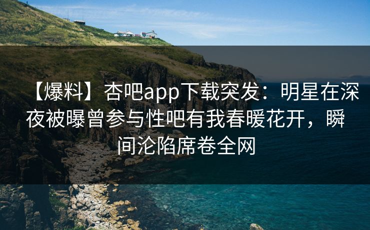 【爆料】杏吧app下载突发:明星在深夜被曝曾参与性吧有我春暖花开,瞬间沦陷席卷全网-第1张图片-杏吧互动社交娱乐站 【爆料】杏吧app下载突发:明星在深夜被曝曾参与性吧有我春暖花开,瞬间沦陷席卷全网-第1张图片-杏吧互动社交娱乐站