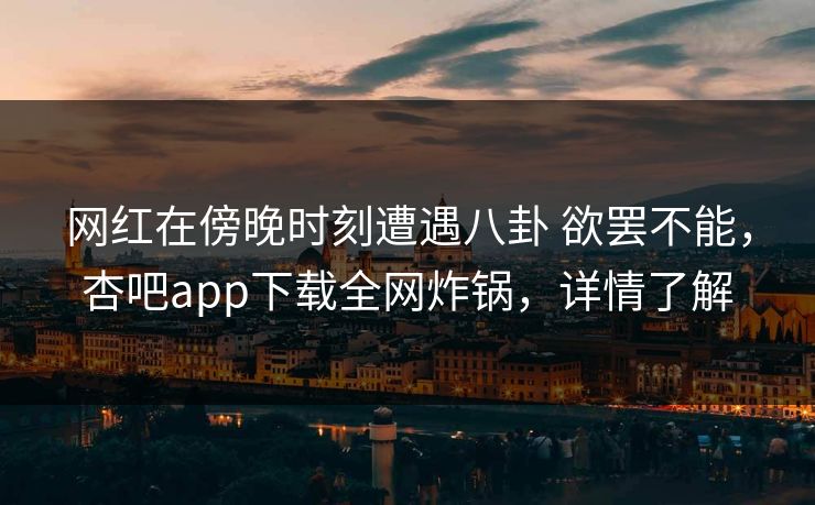 网红在傍晚时刻遭遇八卦 欲罢不能，杏吧app下载全网炸锅，详情了解-第1张图片-杏吧互动社交娱乐站