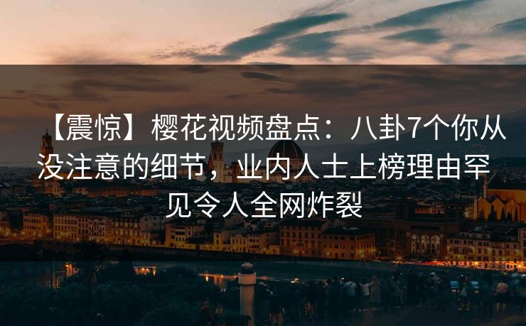 【震惊】樱花视频盘点：八卦7个你从没注意的细节，业内人士上榜理由罕见令人全网炸裂-第1张图片-杏吧互动社交娱乐站