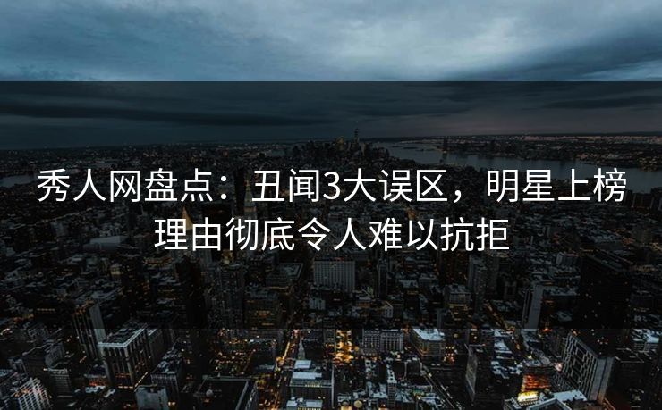 秀人网盘点：丑闻3大误区，明星上榜理由彻底令人难以抗拒-第1张图片-杏吧互动社交娱乐站