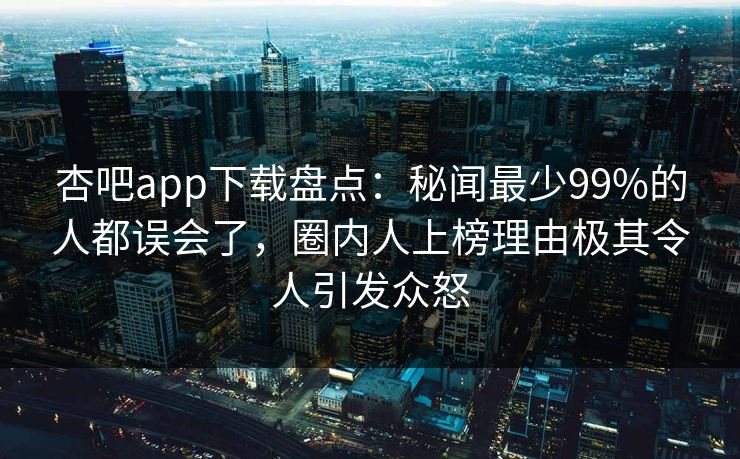 杏吧app下载盘点:秘闻最少99%的人都误会了,圈内人上榜理由极其令人引发众怒-第1张图片-杏吧互动社交娱乐站 杏吧app下载盘点:秘闻最少99%的人都误会了,圈内人上榜理由极其令人引发众怒-第1张图片-杏吧互动社交娱乐站