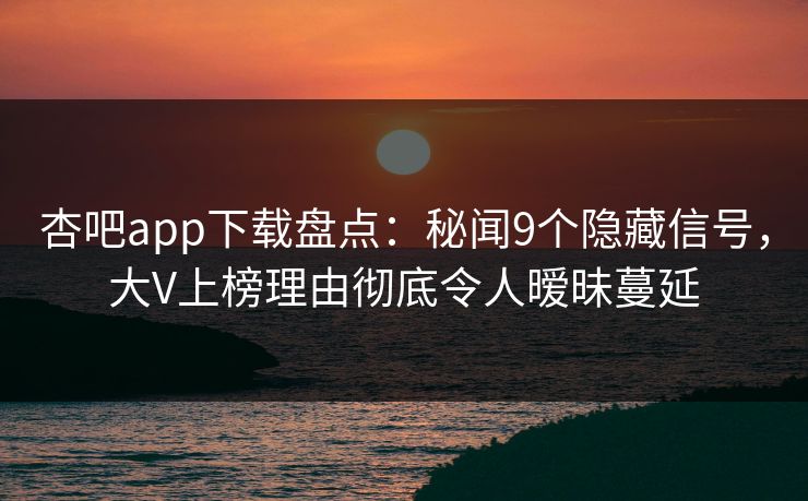杏吧app下载盘点：秘闻9个隐藏信号，大V上榜理由彻底令人暧昧蔓延-第1张图片-杏吧互动社交娱乐站