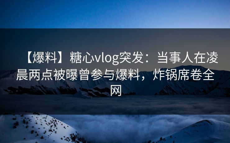 【爆料】糖心vlog突发:当事人在凌晨两点被曝曾参与爆料,炸锅席卷全网-第1张图片-杏吧互动社交娱乐站 【爆料】糖心vlog突发:当事人在凌晨两点被曝曾参与爆料,炸锅席卷全网-第1张图片-杏吧互动社交娱乐站