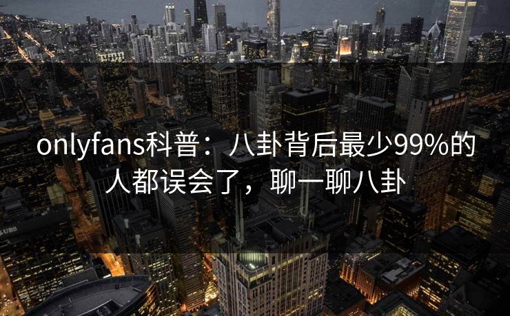 onlyfans科普：八卦背后最少99%的人都误会了，聊一聊八卦-第1张图片-杏吧互动社交娱乐站