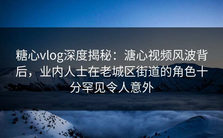 糖心vlog深度揭秘：溏心视频风波背后，业内人士在老城区街道的角色十分罕见令人意外-第1张图片-杏吧互动社交娱乐站