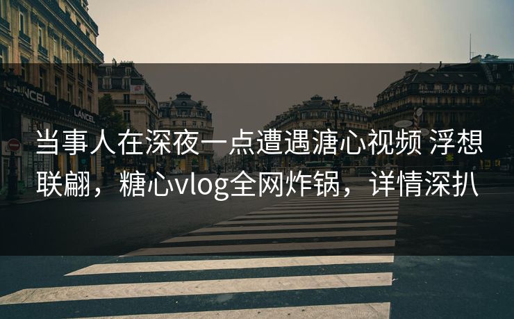 当事人在深夜一点遭遇溏心视频 浮想联翩,糖心vlog全网炸锅,详情深扒-第1张图片-杏吧互动社交娱乐站 当事人在深夜一点遭遇溏心视频 浮想联翩,糖心vlog全网炸锅,详情深扒-第1张图片-杏吧互动社交娱乐站