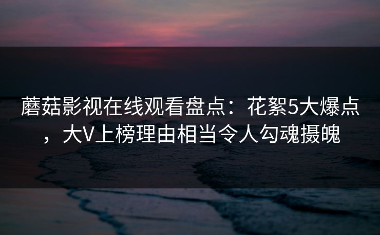 蘑菇影视在线观看盘点:花絮5大爆点,大V上榜理由相当令人勾魂摄魄-第1张图片-杏吧互动社交娱乐站 蘑菇影视在线观看盘点:花絮5大爆点,大V上榜理由相当令人勾魂摄魄-第1张图片-杏吧互动社交娱乐站