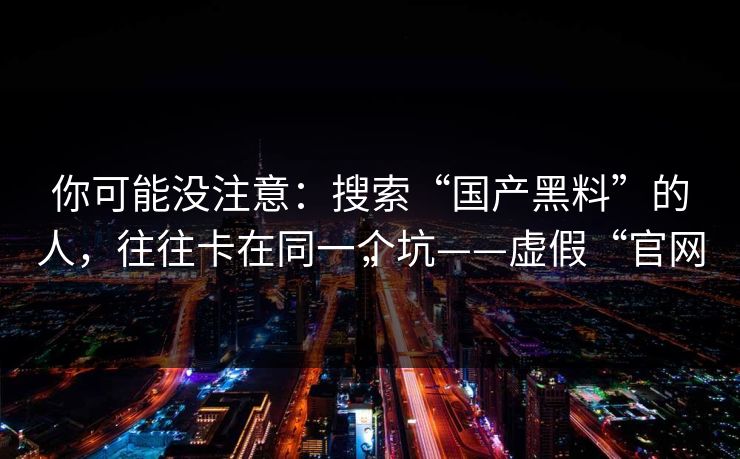 你可能没注意：搜索“国产黑料”的人，往往卡在同一个坑——虚假“官网”