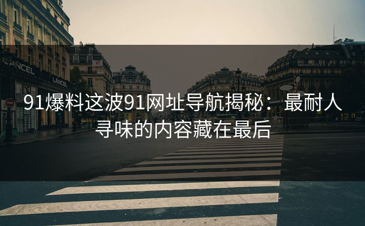 91爆料这波91网址导航揭秘:最耐人寻味的内容藏在最后-第1张图片-杏吧互动社交娱乐站 91爆料这波91网址导航揭秘:最耐人寻味的内容藏在最后-第1张图片-杏吧互动社交娱乐站